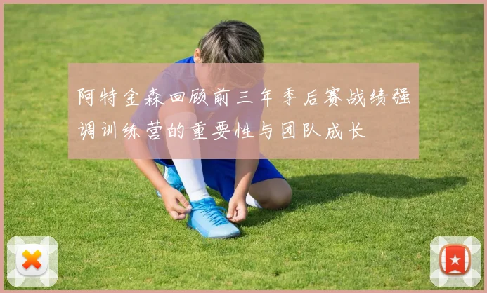 阿特金森回顾前三年季后赛战绩强调训练营的重要性与团队成长