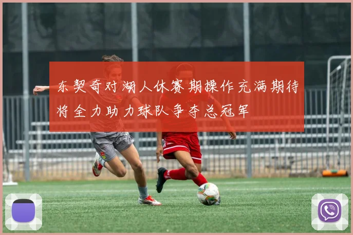 东契奇对湖人休赛期操作充满期待将全力助力球队争夺总冠军