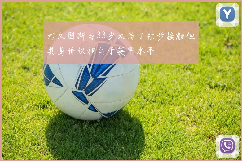 尤文图斯与33岁大马丁初步接触但其身价仅相当于英甲水平