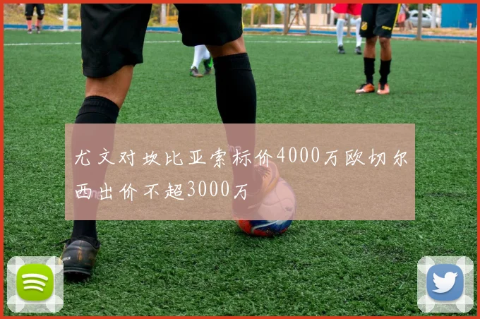尤文对坎比亚索标价4000万欧切尔西出价不超3000万
