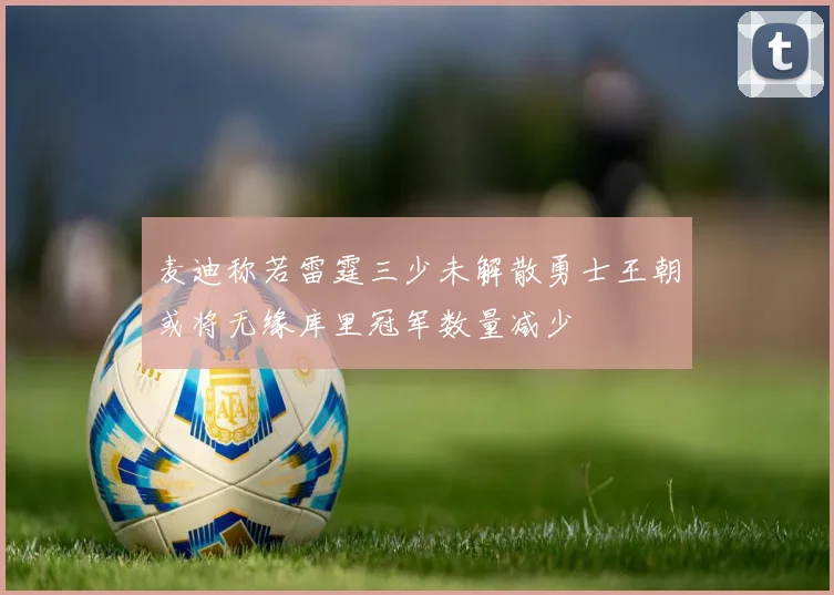 麦迪称若雷霆三少未解散勇士王朝或将无缘库里冠军数量减少