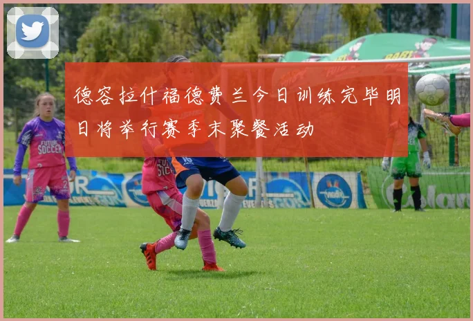 德容拉什福德费兰今日训练完毕明日将举行赛季末聚餐活动