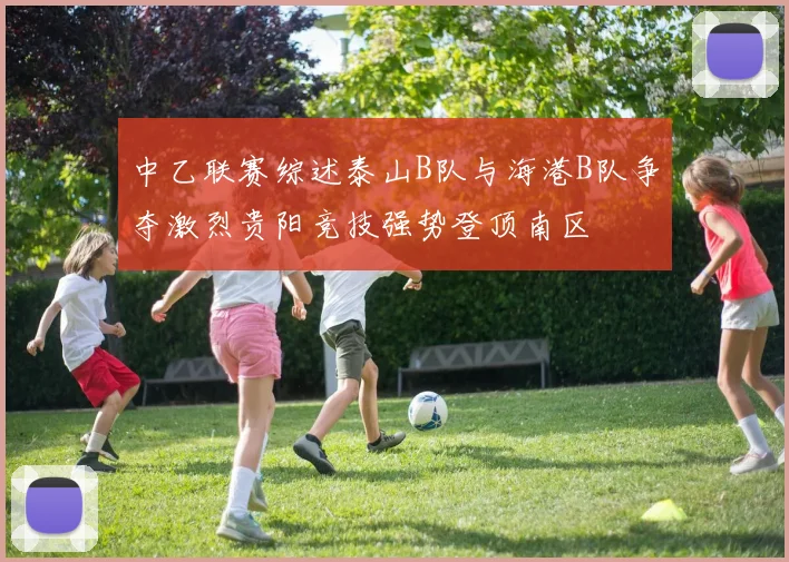 中乙联赛综述泰山B队与海港B队争夺激烈贵阳竞技强势登顶南区