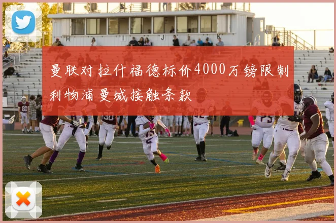曼联对拉什福德标价4000万镑限制利物浦曼城接触条款